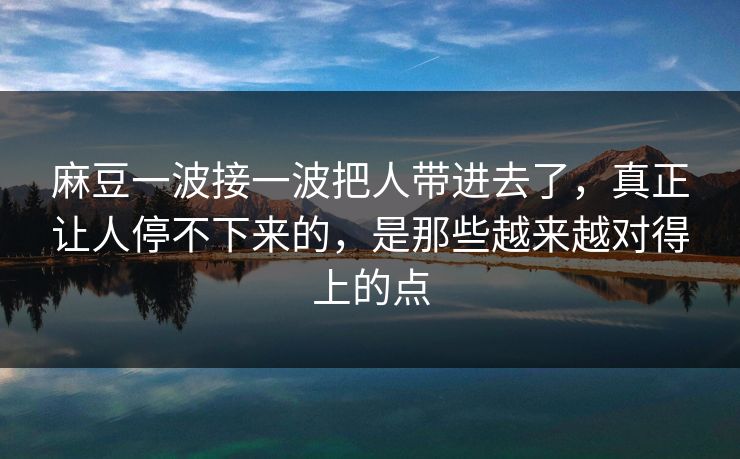 麻豆一波接一波把人带进去了，真正让人停不下来的，是那些越来越对得上的点