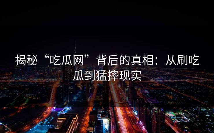 揭秘“吃瓜网”背后的真相：从刷吃瓜到猛摔现实