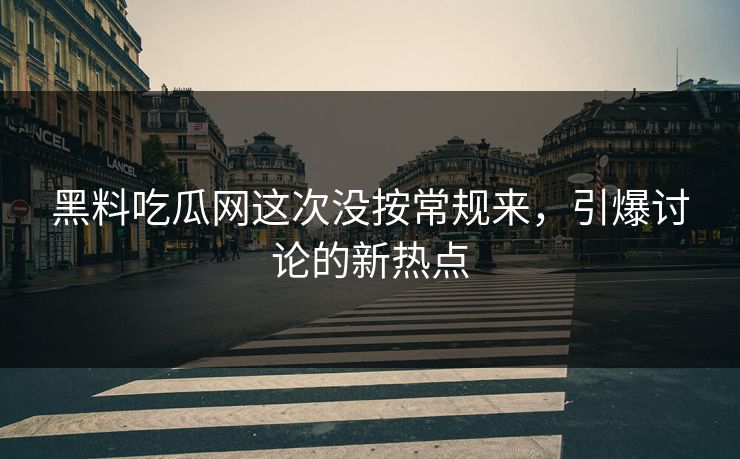 黑料吃瓜网这次没按常规来，引爆讨论的新热点