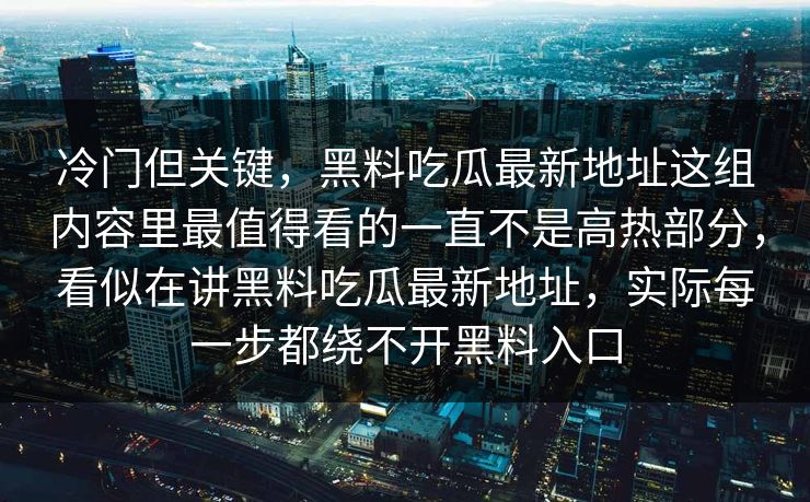 冷门但关键，黑料吃瓜最新地址这组内容里最值得看的一直不是高热部分，看似在讲黑料吃瓜最新地址，实际每一步都绕不开黑料入口