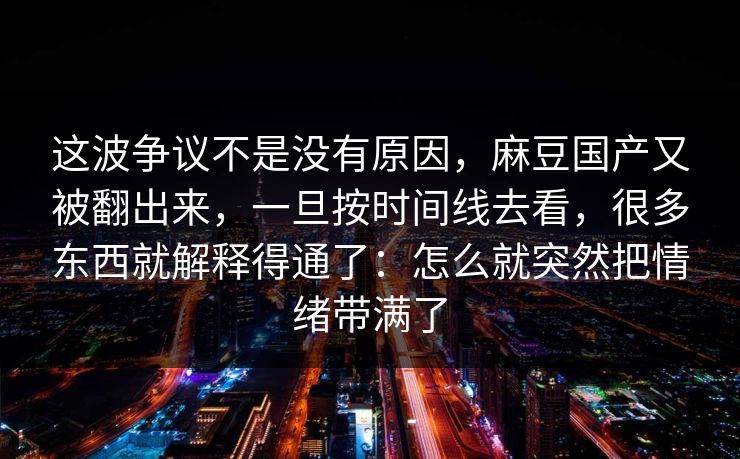 这波争议不是没有原因，麻豆国产又被翻出来，一旦按时间线去看，很多东西就解释得通了：怎么就突然把情绪带满了