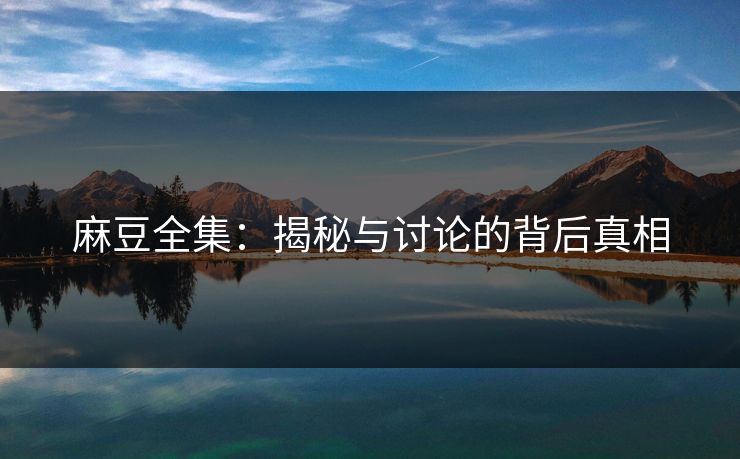 麻豆全集：揭秘与讨论的背后真相