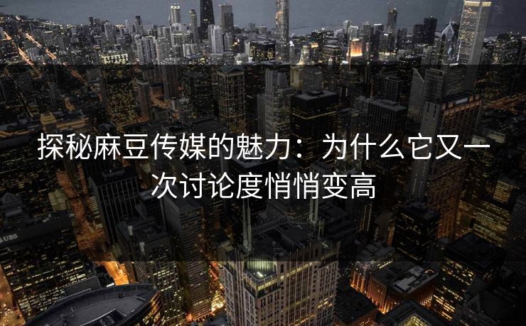 探秘麻豆传媒的魅力：为什么它又一次讨论度悄悄变高