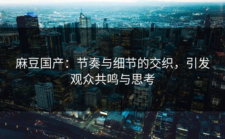 麻豆国产：节奏与细节的交织，引发观众共鸣与思考