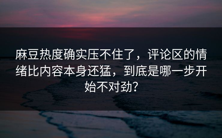麻豆热度确实压不住了，评论区的情绪比内容本身还猛，到底是哪一步开始不对劲？