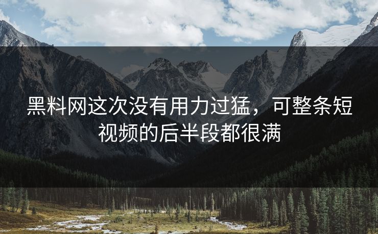 黑料网这次没有用力过猛，可整条短视频的后半段都很满