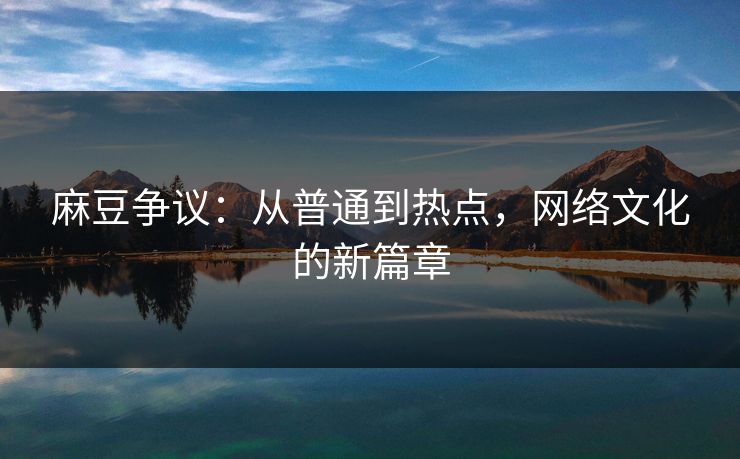 麻豆争议：从普通到热点，网络文化的新篇章