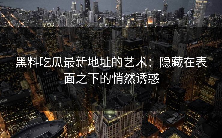 黑料吃瓜最新地址的艺术：隐藏在表面之下的悄然诱惑