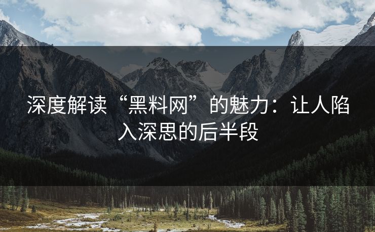 深度解读“黑料网”的魅力：让人陷入深思的后半段
