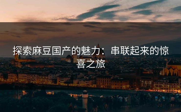 探索麻豆国产的魅力：串联起来的惊喜之旅