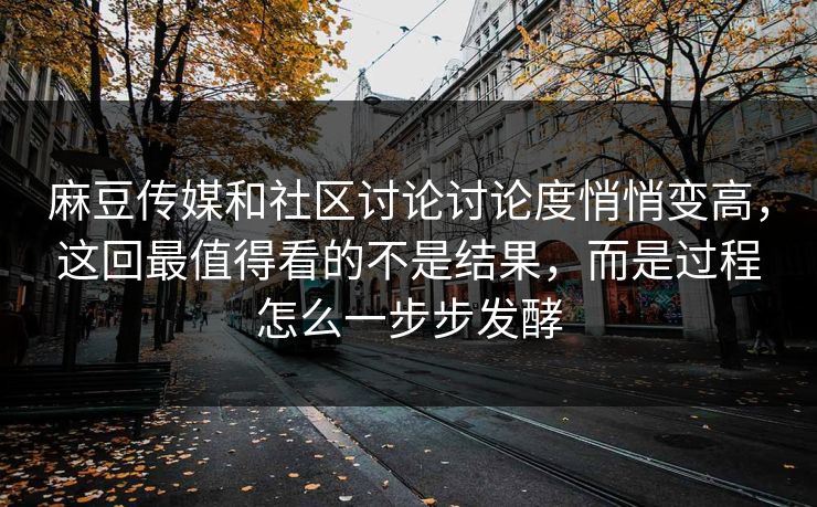 麻豆传媒和社区讨论讨论度悄悄变高，这回最值得看的不是结果，而是过程怎么一步步发酵