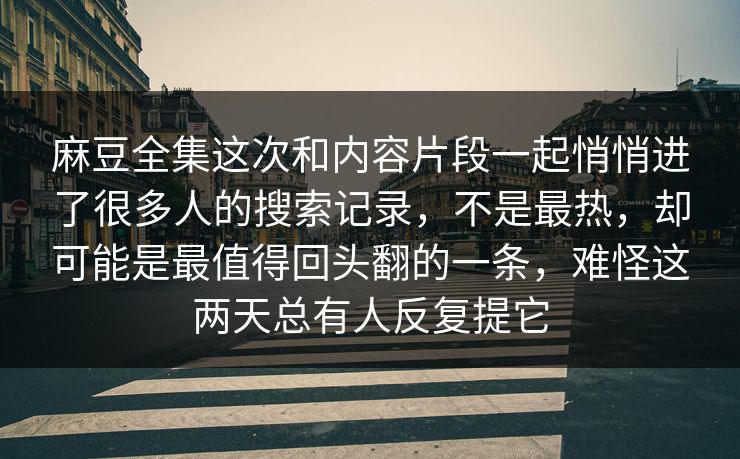 麻豆全集这次和内容片段一起悄悄进了很多人的搜索记录，不是最热，却可能是最值得回头翻的一条，难怪这两天总有人反复提它