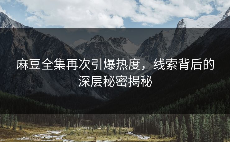 麻豆全集再次引爆热度，线索背后的深层秘密揭秘