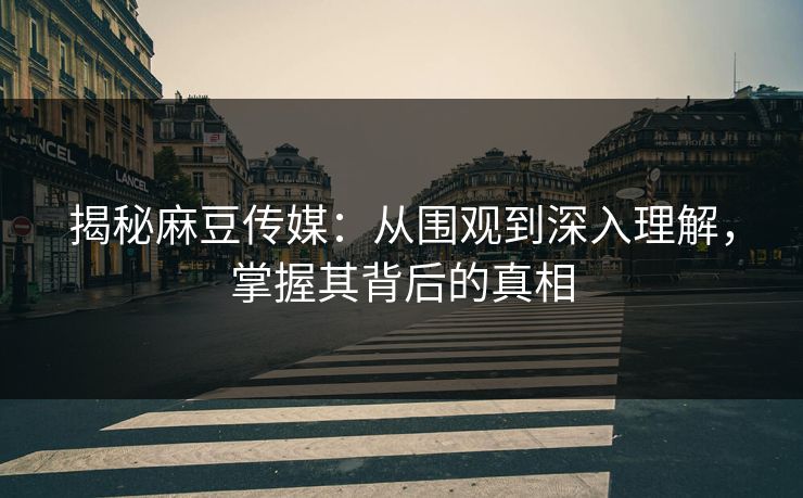 揭秘麻豆传媒：从围观到深入理解，掌握其背后的真相