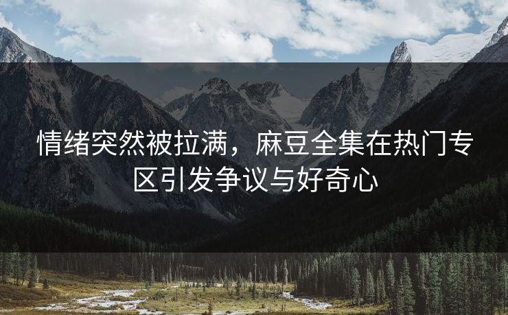 情绪突然被拉满，麻豆全集在热门专区引发争议与好奇心