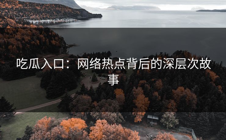 吃瓜入口：网络热点背后的深层次故事
