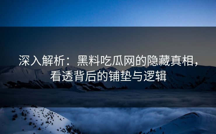 深入解析：黑料吃瓜网的隐藏真相，看透背后的铺垫与逻辑