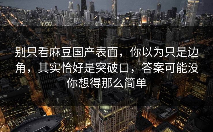 别只看麻豆国产表面，你以为只是边角，其实恰好是突破口，答案可能没你想得那么简单
