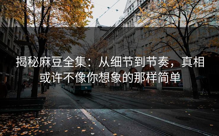 揭秘麻豆全集：从细节到节奏，真相或许不像你想象的那样简单