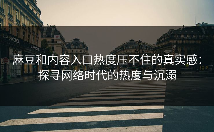 麻豆和内容入口热度压不住的真实感：探寻网络时代的热度与沉溺