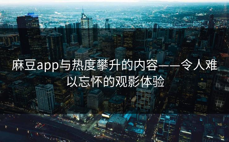 麻豆app与热度攀升的内容——令人难以忘怀的观影体验