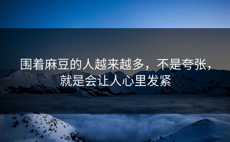 围着麻豆的人越来越多，不是夸张，就是会让人心里发紧