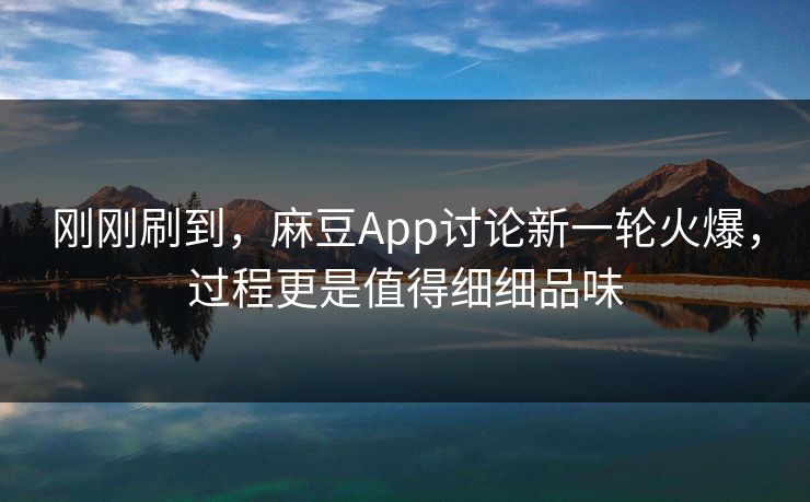 刚刚刷到，麻豆App讨论新一轮火爆，过程更是值得细细品味