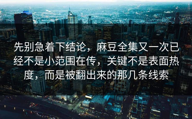 先别急着下结论，麻豆全集又一次已经不是小范围在传，关键不是表面热度，而是被翻出来的那几条线索