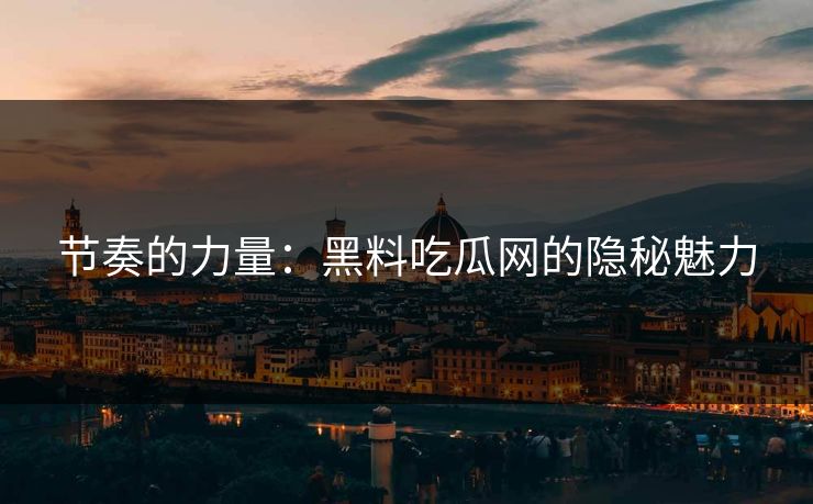 节奏的力量：黑料吃瓜网的隐秘魅力