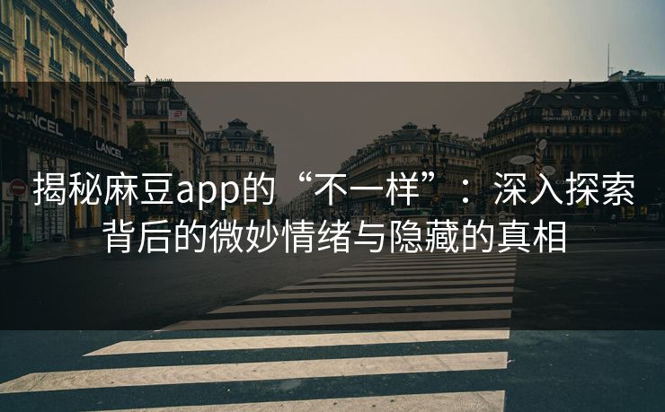 揭秘麻豆app的“不一样”：深入探索背后的微妙情绪与隐藏的真相