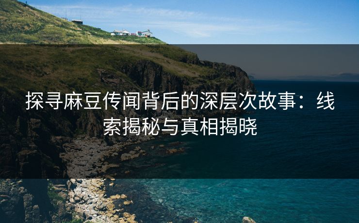探寻麻豆传闻背后的深层次故事：线索揭秘与真相揭晓