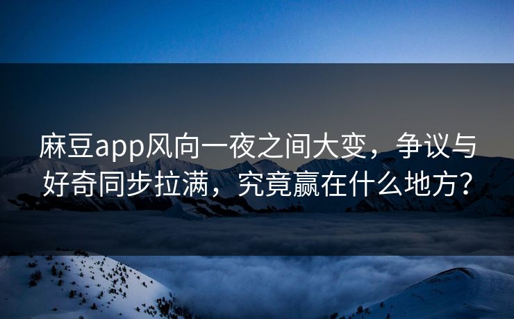 麻豆app风向一夜之间大变，争议与好奇同步拉满，究竟赢在什么地方？
