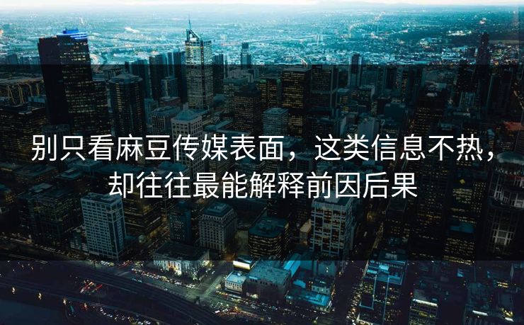 别只看麻豆传媒表面，这类信息不热，却往往最能解释前因后果