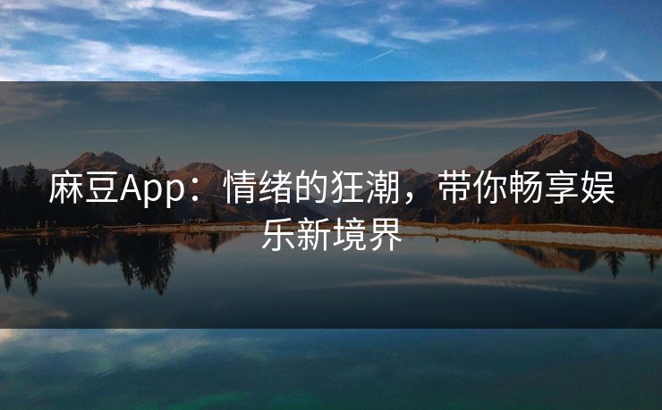 麻豆App：情绪的狂潮，带你畅享娱乐新境界