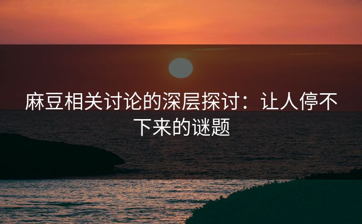 麻豆相关讨论的深层探讨：让人停不下来的谜题