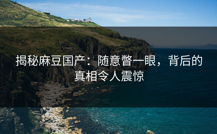 揭秘麻豆国产：随意瞥一眼，背后的真相令人震惊