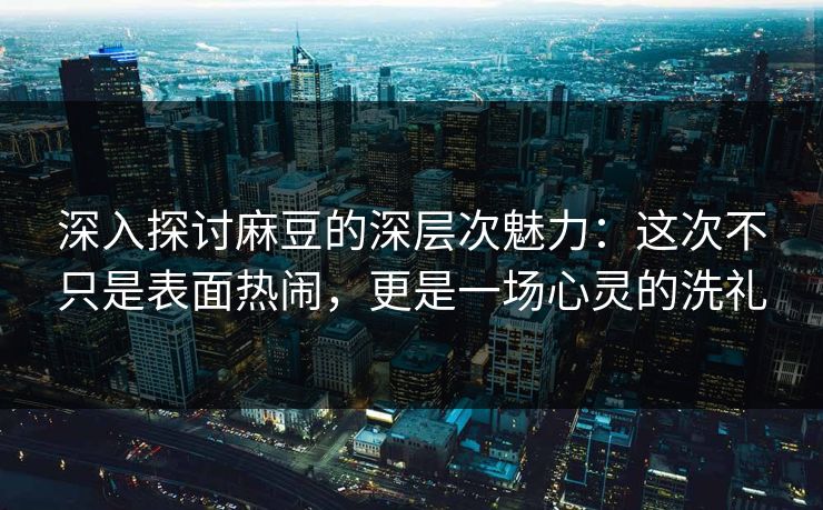 深入探讨麻豆的深层次魅力：这次不只是表面热闹，更是一场心灵的洗礼