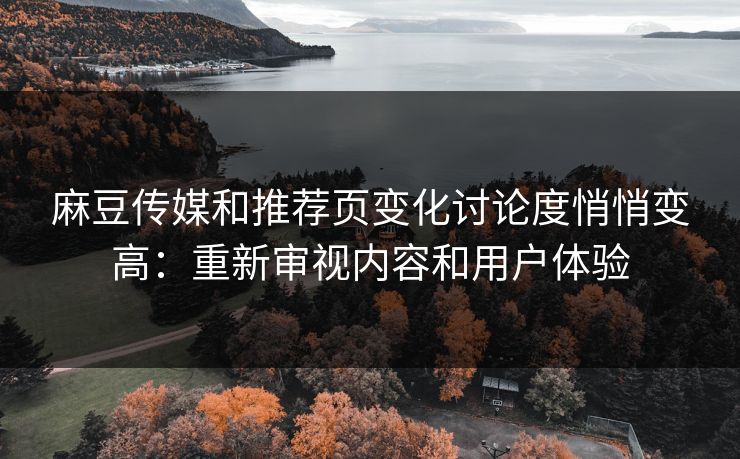 麻豆传媒和推荐页变化讨论度悄悄变高：重新审视内容和用户体验