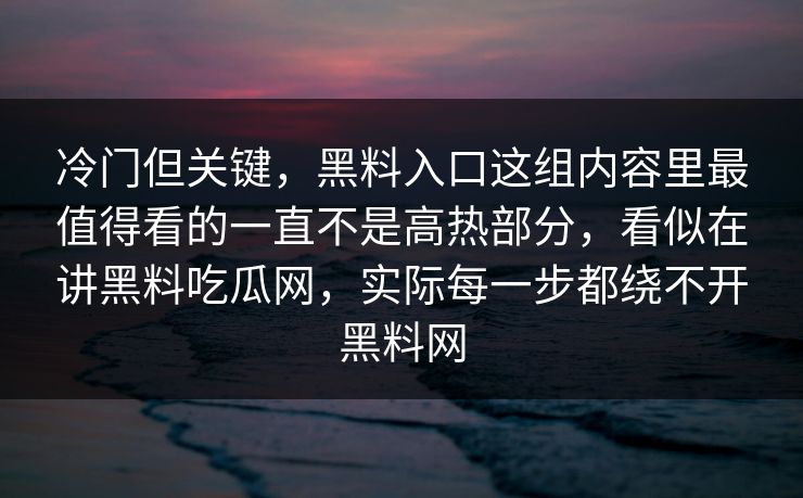 冷门但关键，黑料入口这组内容里最值得看的一直不是高热部分，看似在讲黑料吃瓜网，实际每一步都绕不开黑料网
