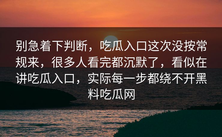 别急着下判断，吃瓜入口这次没按常规来，很多人看完都沉默了，看似在讲吃瓜入口，实际每一步都绕不开黑料吃瓜网
