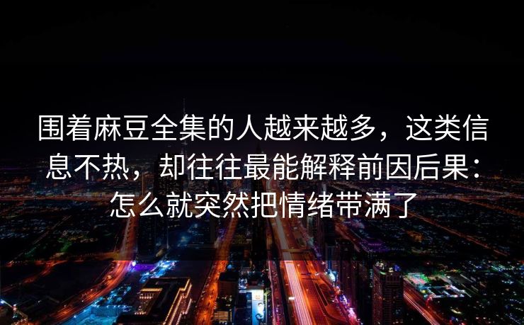 围着麻豆全集的人越来越多，这类信息不热，却往往最能解释前因后果：怎么就突然把情绪带满了