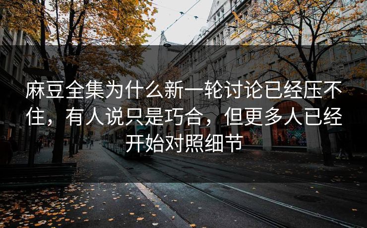 麻豆全集为什么新一轮讨论已经压不住，有人说只是巧合，但更多人已经开始对照细节
