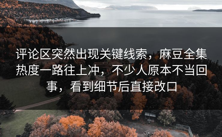 评论区突然出现关键线索，麻豆全集热度一路往上冲，不少人原本不当回事，看到细节后直接改口