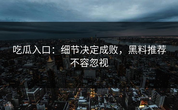 吃瓜入口：细节决定成败，黑料推荐不容忽视