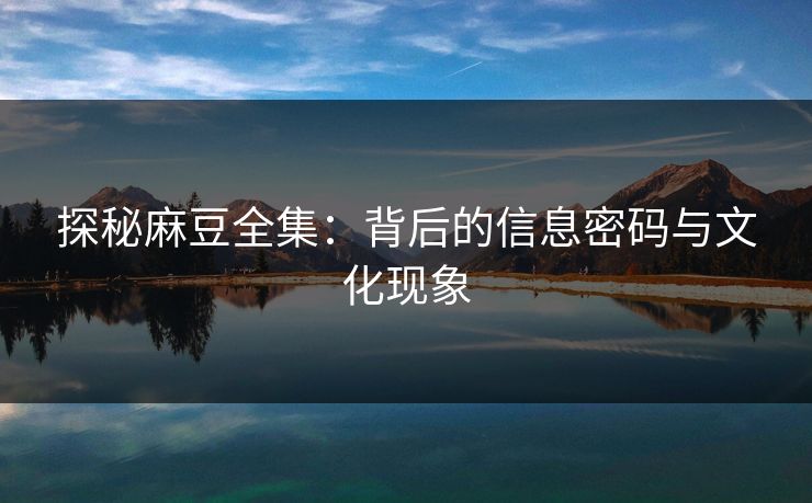 探秘麻豆全集:背后的信息密码与文化现象