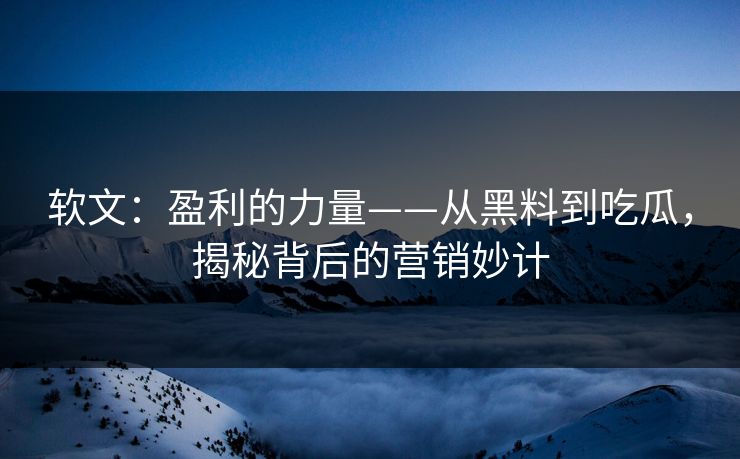 软文：盈利的力量——从黑料到吃瓜，揭秘背后的营销妙计