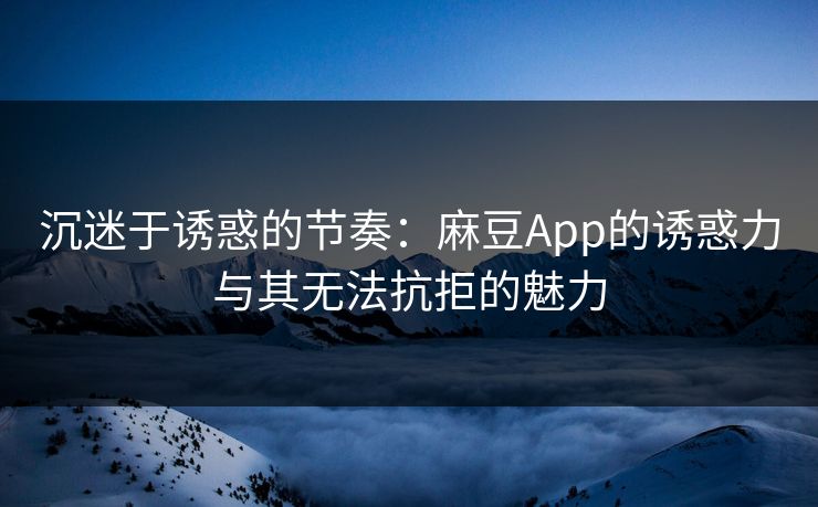 沉迷于诱惑的节奏：麻豆App的诱惑力与其无法抗拒的魅力