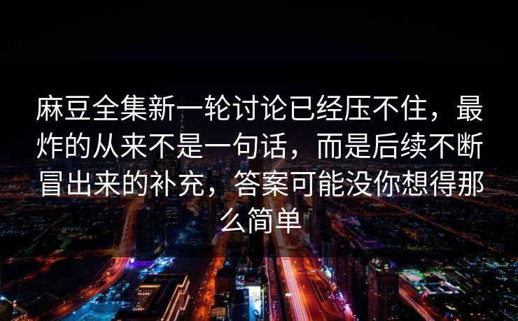 麻豆全集新一轮讨论已经压不住,最炸的从来不是一句话,而是后续不断冒出来的补充,答案可能没你想得那么简单