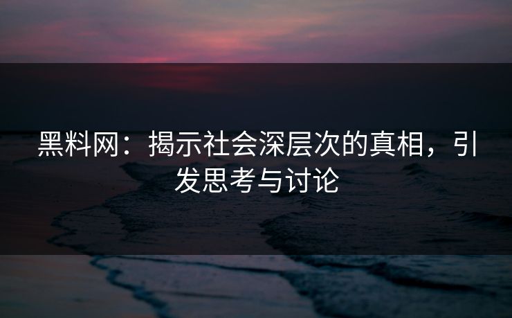 黑料网：揭示社会深层次的真相，引发思考与讨论