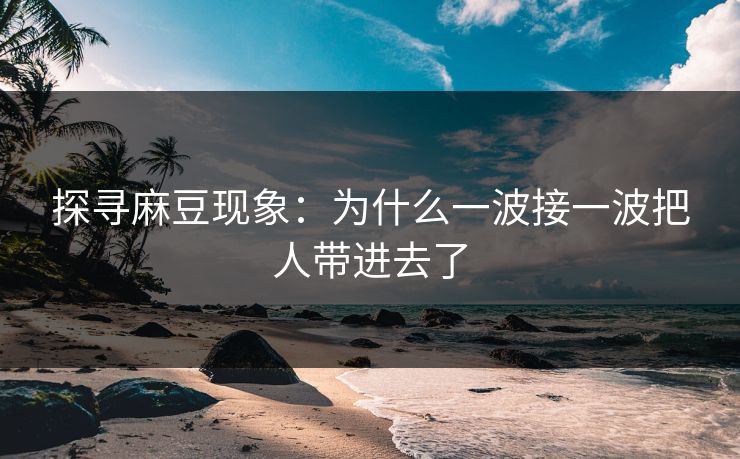 探寻麻豆现象：为什么一波接一波把人带进去了